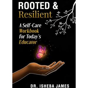 James, Dr. Isheba Rooted & Resilient: A Self-Care Workbook for Today’s Educator James, Dr. Isheba Rooted & Resilient: A Self-Care Workbook for Today’s Educator