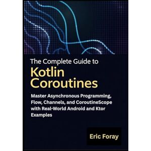Foray, Eric The Complete Guide to Kotlin Coroutines: Master Asynchronous Programming, Flow, Channels, and CoroutineScope with Real-World Android and Ktor Examples Foray, Eric The Complete Guide to Kotlin Coroutines: Master Asynchronous Programming, Flow, Channels, and CoroutineScope with Real-World Android and Ktor Examples