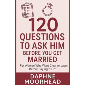 MOORHEAD, DAPHNE 120 QUESTIONS TO ASK HIM BEFORE YOU GET MARRIED: For Women Who Want Clear Answers Before Saying “I Do” MOORHEAD, DAPHNE 120 QUESTIONS TO ASK HIM BEFORE YOU GET MARRIED: For Women Who Want Clear Answers Before Saying “I Do”