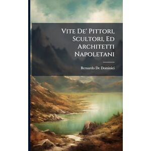 De Dominici, Bernardo Vite De' Pittori, Scultori, Ed Architetti Napoletani De Dominici, Bernardo Vite De' Pittori, Scultori, Ed Architetti Napoletani