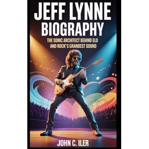C. ILER, JOHN JEFF LYNNE BIOGRAPHY: The Sonic Architect Behind ELO and Rock’s Grandest Sound C. ILER, JOHN JEFF LYNNE BIOGRAPHY: The Sonic Architect Behind ELO and Rock’s Grandest Sound