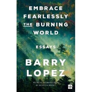 Barry Lopez Embrace Fearlessly the Burning World: Essays Barry Lopez Embrace Fearlessly the Burning World: Essays