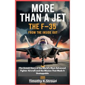K.Stroud, Timothy More Than a Jet: The F-35 from the Inside Out: The Untold Story of the World’s Most Advanced Fighter Aircraft and the Mission That Made It Unstoppable K.Stroud, Timothy More Than a Jet: The F-35 from the Inside Out: The Untold Story of the World’s Most Advanced Fighter Aircraft and the Mission That Made It Unstoppable