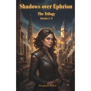 Arlen, Stephan Shadows over Ephrion: The Complete Trilogy A Steampunk Fantasy Epic Arlen, Stephan Shadows over Ephrion: The Complete Trilogy A Steampunk Fantasy Epic