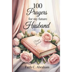Abraham, Faith C. 100 Prayers for My Future Husband: Building the Foundation for a Christ-Centered Marriage (The 100 Prayers Collection) Abraham, Faith C. 100 Prayers for My Future Husband: Building the Foundation for a Christ-Centered Marriage (The 100 Prayers Collection)