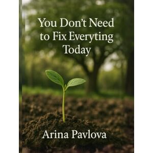 Pavlova, Arina You Don’t Need to Fix Everything Today: A Gentle Reminder That Everything Is Happening, Even If It Takes Time Pavlova, Arina You Don’t Need to Fix Everything Today: A Gentle Reminder That Everything Is Happening, Even If It Takes Time