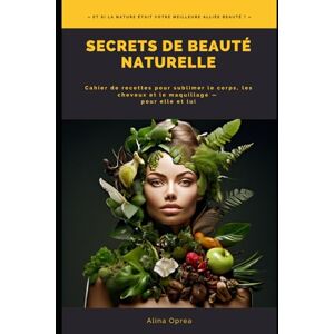 Oprea, Alina SECRETS DE BEAUTE NATURELLE: Cahier de recettes pour sublimer le corps, les cheveux et le maquillage — pour elle et lui Oprea, Alina SECRETS DE BEAUTE NATURELLE: Cahier de recettes pour sublimer le corps, les cheveux et le maquillage — pour elle et lui