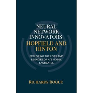 Rogue, Richards Neural Network Innovators: Hopfield and Hinton: Exploring the Lives and Legacies of AI’s Nobel Laureates Rogue, Richards Neural Network Innovators: Hopfield and Hinton: Exploring the Lives and Legacies of AI’s Nobel Laureates