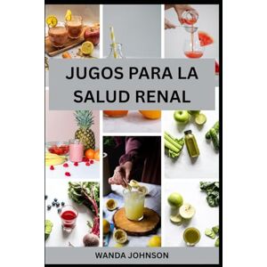 Johnson, Wanda JUGOS PARA LA SALUD RENAL: 70 Recetas Deliciosas para Limpiar, Hidratar y Mejorar la Función Renal de Forma Natural Johnson, Wanda JUGOS PARA LA SALUD RENAL: 70 Recetas Deliciosas para Limpiar, Hidratar y Mejorar la Función Renal de Forma Natural