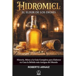 Arnaiz, Roberto HIDROMIEL: El Elixir de los Dioses: Historia, Mitos y la Guía Completa para Elaborar en Casa la Bebida más Antigua del Mundo Arnaiz, Roberto HIDROMIEL: El Elixir de los Dioses: Historia, Mitos y la Guía Completa para Elaborar en Casa la Bebida más Antigua del Mundo