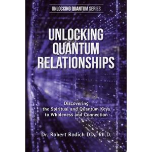Rodich, Dr Robert Unlocking Quantum Relationships: Discovering the Spiritual and Quantum Keys to Wholeness and Connection Rodich, Dr Robert Unlocking Quantum Relationships: Discovering the Spiritual and Quantum Keys to Wholeness and Connection