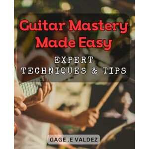 .E Valdez, Gage Guitar Mastery Made Easy: Expert Techniques & Tips: Unlock Your Guitar Potential: Proven Strategies to Master the Instrument .E Valdez, Gage Guitar Mastery Made Easy: Expert Techniques & Tips: Unlock Your Guitar Potential: Proven Strategies to Master the Instrument