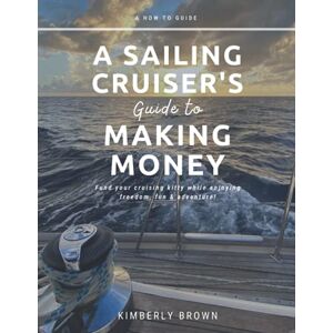 Brown, Kimberly A Sailing Cruiser’s Guide to Making Money: Fund your cruising kitty while enjoying freedom, fun & adventure! Brown, Kimberly A Sailing Cruiser’s Guide to Making Money: Fund your cruising kitty while enjoying freedom, fun & adventure!