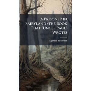 Blackwood, Algernon 1869-1951 A Prisoner in Fairyland (the Book That "Uncle Paul" Wrote) Blackwood, Algernon 1869-1951 A Prisoner in Fairyland (the Book That "Uncle Paul" Wrote)