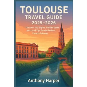 Harper, Anthony TOULOUSE TRAVEL GUIDE 2025–2026: Discover Top Sights, Hidden Gems, and Local Tips for the Perfect French Getaway Harper, Anthony TOULOUSE TRAVEL GUIDE 2025–2026: Discover Top Sights, Hidden Gems, and Local Tips for the Perfect French Getaway