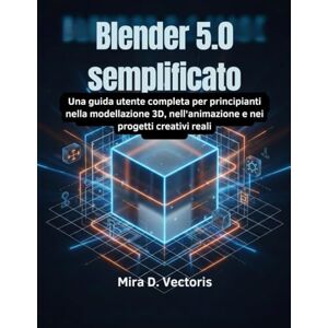 Vectoris, Mira D. Blender 5.0 semplificato: Una guida utente completa per principianti nella modellazione 3D, nell'animazione e nei progetti creativi reali Vectoris, Mira D. Blender 5.0 semplificato: Una guida utente completa per principianti nella modellazione 3D, nell'animazione e nei progetti creativi reali