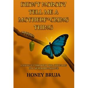 Bruja, Honey Didn't Nobody Tell Me a MotherF*cking Thing: A Journey through the Chrysalis Era of Perimenopause Bruja, Honey Didn't Nobody Tell Me a MotherF*cking Thing: A Journey through the Chrysalis Era of Perimenopause