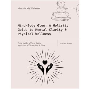 Brown, Yasmine Mind-Body Glow: A Holistic Guide to Mental Clarity & Physical Wellness: This guide offers Daily positive affirmation & Tips Brown, Yasmine Mind-Body Glow: A Holistic Guide to Mental Clarity & Physical Wellness: This guide offers Daily positive affirmation & Tips