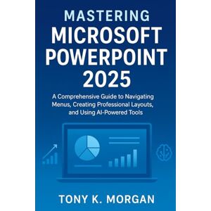 MORGAN, TONY K. Mastering Microsoft PowerPoint 2025: A Comprehensive Guide to Navigating Menus, Creating Professional Layouts, and Using AI-Powered Tools (Applications Software and multimedia guides) MORGAN, TONY K. Mastering Microsoft PowerPoint 2025: A Comprehensive Guide to Navigating Menus, Creating Professional Layouts, and Using AI-Powered Tools (Applications Software and multimedia guides)