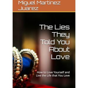 Martinez Juarez, Miguel The Lies They Told You About Love: How to Love Yourself and Live the Life that You Love Martinez Juarez, Miguel The Lies They Told You About Love: How to Love Yourself and Live the Life that You Love