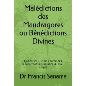 Sanama, Dr Francis Malédictions des Mandragores ou Bénédictions Divines: Quand les illusions humaines rencontrent la puissance du Dieu vivant Sanama, Dr Francis Malédictions des Mandragores ou Bénédictions Divines: Quand les illusions humaines rencontrent la puissance du Dieu vivant