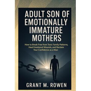 ROWEN, GRANT M. ADULT SON OF EMOTIONALLY IMMATURE MOTHERS: HOW TO BREAK FREE FROM TOXIC FAMILY PATTERNS, HEAL EMOTIONAL WOUNDS AND RECLAIM YOUR CONFIDENCE AS A MAN ROWEN, GRANT M. ADULT SON OF EMOTIONALLY IMMATURE MOTHERS: HOW TO BREAK FREE FROM TOXIC FAMILY PATTERNS, HEAL EMOTIONAL WOUNDS AND RECLAIM YOUR CONFIDENCE AS A MAN