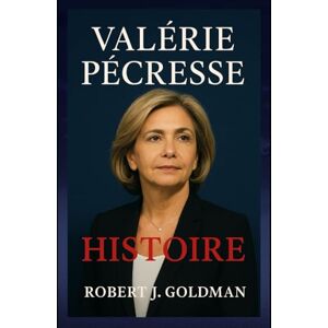 GOLDMAN, ROBERT J VALÉRIE PÉCRESSE HISTOIRE: Une biographie de l'ancienne candidate à la présidence GOLDMAN, ROBERT J VALÉRIE PÉCRESSE HISTOIRE: Une biographie de l'ancienne candidate à la présidence