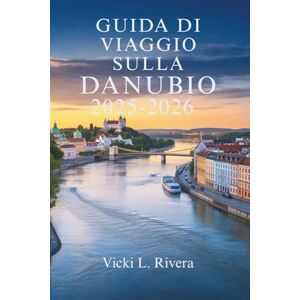 Rivera, Vicki L. GUIDA DI VIAGGIO SULLA DANUBIO 2025-2026: Da Vienna al Mar Nero Rivera, Vicki L. GUIDA DI VIAGGIO SULLA DANUBIO 2025-2026: Da Vienna al Mar Nero