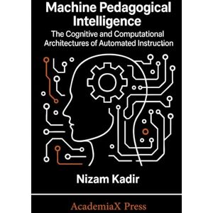 Kadir, Nizam Machine Pedagogical Intelligence: The Cognitive and Computational Architectures of Automated Instruction Kadir, Nizam Machine Pedagogical Intelligence: The Cognitive and Computational Architectures of Automated Instruction