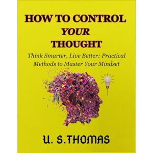 Thomas, U.S. How To Control Your Thought: Think Smarter, Live Better: Practical Methods to Master Your Mindset Thomas, U.S. How To Control Your Thought: Think Smarter, Live Better: Practical Methods to Master Your Mindset