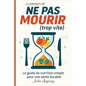 Asprey, John COMMENT NE PAS MOURIR (trop vite): Le guide de nutrition simple pour une santé durable Asprey, John COMMENT NE PAS MOURIR (trop vite): Le guide de nutrition simple pour une santé durable