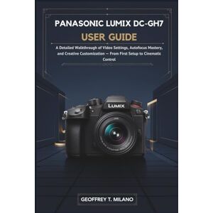 T. Milano, Geoffrey Panasonic Lumix DC-GH7 User Guide: A Detailed Walkthrough of Video Settings, Autofocus Mastery, and Creative Customization — From First Setup to ... (Panasonic Camera and TV user guidebooks) T. Milano, Geoffrey Panasonic Lumix DC-GH7 User Guide: A Detailed Walkthrough of Video Settings, Autofocus Mastery, and Creative Customization — From First Setup to ... (Panasonic Camera and TV user guidebooks)