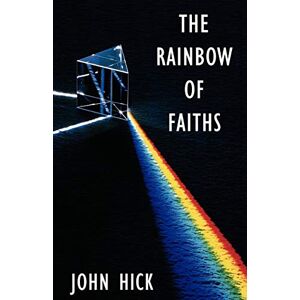 Hick, John The Rainbow of Faiths: Critical Dialogues on Religious Pluralism Hick, John The Rainbow of Faiths: Critical Dialogues on Religious Pluralism