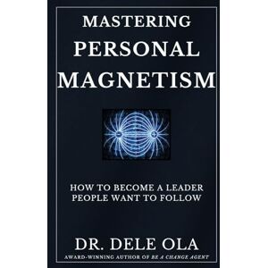 Ola, Dele Mastering Personal Magnetism: How to Become a Leader People Want to Follow Ola, Dele Mastering Personal Magnetism: How to Become a Leader People Want to Follow