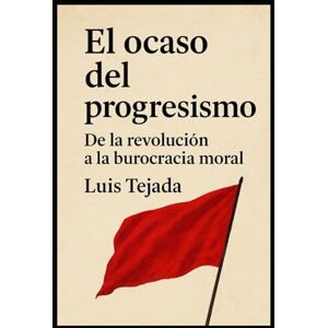 Tejada, Luis El ocaso del progresismo: De la revolución a la burocracia moral Tejada, Luis El ocaso del progresismo: De la revolución a la burocracia moral