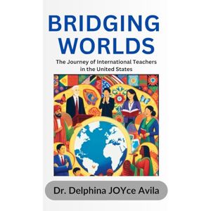 Avila, Dr. Delphina JOYce Bridging Worlds: The Journey of International Teachers in the United States Avila, Dr. Delphina JOYce Bridging Worlds: The Journey of International Teachers in the United States