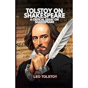 LEO TOLSTOY Tolstoy on Shakespeare: A CRITICAL ESSAY ON SHAKESPEARE LEO TOLSTOY Tolstoy on Shakespeare: A CRITICAL ESSAY ON SHAKESPEARE