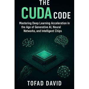 David, Tofad The CUDA Code: Mastering Deep Learning Acceleration in the Age of Generative AI, Neural Networks, and Intelligent Chips David, Tofad The CUDA Code: Mastering Deep Learning Acceleration in the Age of Generative AI, Neural Networks, and Intelligent Chips