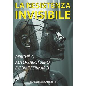 Micheletti, Manuel La Resistenza Invisibile: Perché Ci Auto-Sabotiamo e Come Fermarci Micheletti, Manuel La Resistenza Invisibile: Perché Ci Auto-Sabotiamo e Come Fermarci