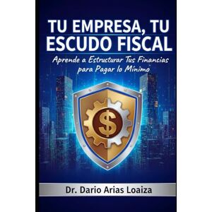 Arias Loaiza, Dr. Dario Tu Empresa, Tu Escudo Fiscal: Aprende a Estructurar Tus Finanzas para Pagar lo Mínimo Arias Loaiza, Dr. Dario Tu Empresa, Tu Escudo Fiscal: Aprende a Estructurar Tus Finanzas para Pagar lo Mínimo