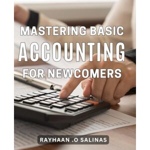 .O Salinas, Rayhaan Mastering Basic Accounting for Newcomers: Unlock Financial Success With Expert Tips In Mastering Basic Accounting For Beginners .O Salinas, Rayhaan Mastering Basic Accounting for Newcomers: Unlock Financial Success With Expert Tips In Mastering Basic Accounting For Beginners