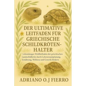 O.J FIERRO, ADRIANO DER ULTIMATIVE LEITFADEN FÜR GRIECHISCHE SCHILDKRÖTENHALTER: Lebenslanges Wohlbefinden der griechischen Landschildkröte durch Lebensraumplanung, Ernährung, Wellness und Genetik fördern O.J FIERRO, ADRIANO DER ULTIMATIVE LEITFADEN FÜR GRIECHISCHE SCHILDKRÖTENHALTER: Lebenslanges Wohlbefinden der griechischen Landschildkröte durch Lebensraumplanung, Ernährung, Wellness und Genetik fördern