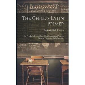 Kennedy, Benjamin Hall The Child's Latin Primer: Or, First Latin Lessons, Extr., With Questions and Answers, From an 'elementary Latin Grammar' Kennedy, Benjamin Hall The Child's Latin Primer: Or, First Latin Lessons, Extr., With Questions and Answers, From an 'elementary Latin Grammar'