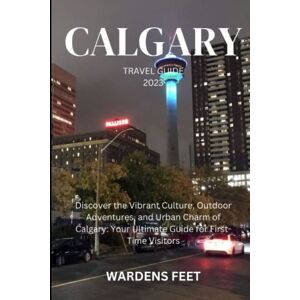 FEET, WARDENS CALGARY TRAVEL GUIDE 2023: Discover the Vibrant Culture, Outdoor Adventures, and Urban Charm of Calgary: Your Ultimate Guide for First-Time Visitors FEET, WARDENS CALGARY TRAVEL GUIDE 2023: Discover the Vibrant Culture, Outdoor Adventures, and Urban Charm of Calgary: Your Ultimate Guide for First-Time Visitors