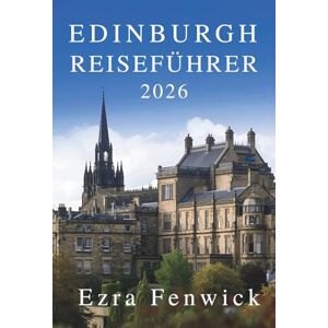 Fenwick, Ezra EDINBURGH REISEFÜHRER 2026: Das Herz der historischen Hauptstadt Schottlands erkunden Fenwick, Ezra EDINBURGH REISEFÜHRER 2026: Das Herz der historischen Hauptstadt Schottlands erkunden