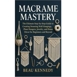 Kennedy, Beau MACRAME MASTERY: The Ultimate Step-by-Step Guide to Creating Stunning Wall Hangings, Plant Hangers, Jewelry, and Home Décor for Beginners and Beyond Kennedy, Beau MACRAME MASTERY: The Ultimate Step-by-Step Guide to Creating Stunning Wall Hangings, Plant Hangers, Jewelry, and Home Décor for Beginners and Beyond
