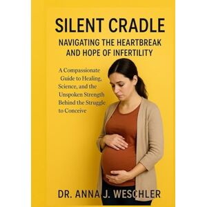Weschler, Dr. Anna J. Silent Cradle Navigating the Heartbreak and Hope of Infertility: A Compassionate Guide to Healing, Science, and the Unspoken Strength Behind the Struggle to Conceive Weschler, Dr. Anna J. Silent Cradle Navigating the Heartbreak and Hope of Infertility: A Compassionate Guide to Healing, Science, and the Unspoken Strength Behind the Struggle to Conceive