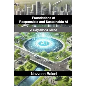 Balani, Navveen Foundations of Responsible and Sustainable AI: A Beginner's Handbook Balani, Navveen Foundations of Responsible and Sustainable AI: A Beginner's Handbook