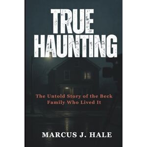 Hale, Marcus j. TRUE HAUNTING: The Untold Story of the Beck Family Who Lived It Hale, Marcus j. TRUE HAUNTING: The Untold Story of the Beck Family Who Lived It
