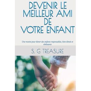 TREASURE, S. G DEVENIR LE MEILLEUR AMI DE VOTRE ENFANT: Une recette pour élever des enfants responsables, bien élevés et obéissants (S. G TREASURE'S PARENTING BOOKSTORE) TREASURE, S. G DEVENIR LE MEILLEUR AMI DE VOTRE ENFANT: Une recette pour élever des enfants responsables, bien élevés et obéissants (S. G TREASURE'S PARENTING BOOKSTORE)